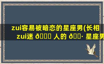 zui
容易被暗恋的星座男(长相zui
迷 🐅 人的 🌷 星座男)